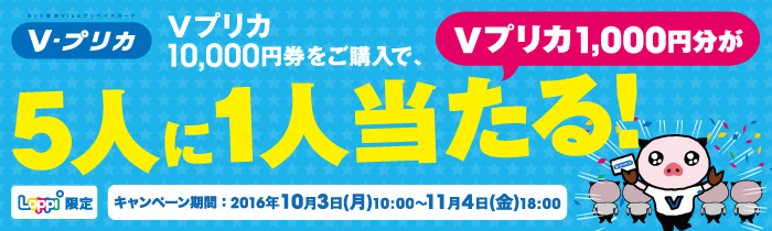 Loppi限定 Ｖプリカ10,000円券をご購入でＶプリカ1,000円分が5人に1人当たる！【キャンペーン期間】2016年10月3日(月)10:00～2016年11月4日(金)18:00