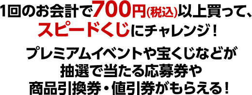 1回のお会計で700円(税込)以上買って、スピードくじにチャレンジ!プレミアムイベントや宝くじなどが抽選で当たる応募券や商品引換券・値引券がもらえる!