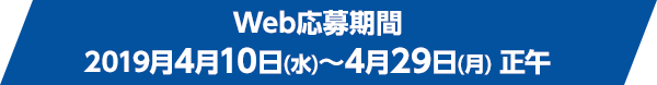 Web応募期間 2019月4月10日(水)~4月29日(月) 正午