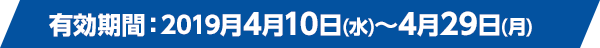 有効期間:2019月4月10日(水)~4月29日(月)
