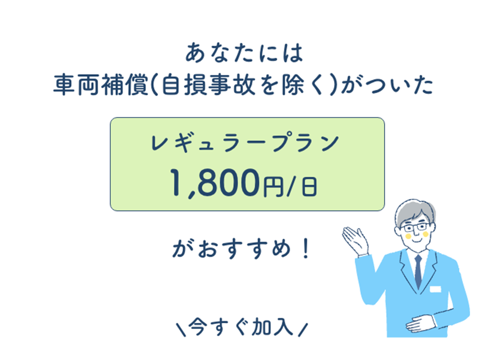 あなたには車両補償(自損事故を除く)がついたレギュラープラン1800円/日がおすすめ!\今すぐ加入/