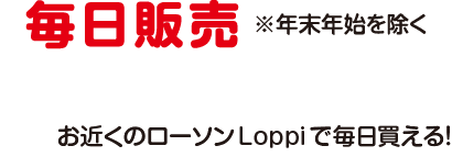 毎日販売　※年末年始を除く。お近くのローソンLoppiで毎日買える！
